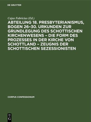 cover image of Abteilung 18. Presbyterianismus, Bogen 26–30. Urkunden zur Grundlegung des Schottischen Kirchenwesens – Die Form des Prozesses in der Kirche von Schottland – Zeugnis der Schottischen Sezessionisten